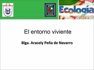 Blga. Aracely Peña de Navarro El entorno viviente 
