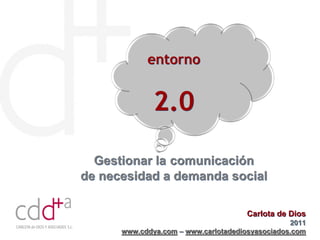 entorno


              2.0

  Gestionar la comunicación
de necesidad a demanda social

                                     Carlota de Dios
                                                 2011
      www.cddya.com – www.carlotadediosyasociados.com
 