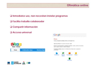 Ofimática online


 Inmediatez uso, non necesitan instalar programas

 Facilita traballo colaborador

C
 Compartir información
       ti i f      ió

 Acceso universal
 