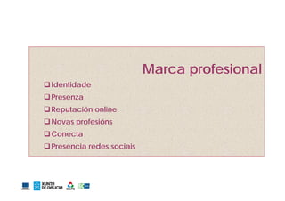 Marca profesional
 Identidade
 Presenza
 Reputación online
 Novas profesións
 Conecta
 Presencia redes sociais
 