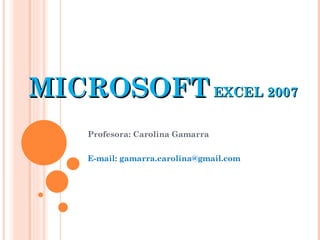 MICROSOFT  EXCEL 2007 Profesora: Carolina Gamarra E-mail: gamarra.carolina@gmail.com 