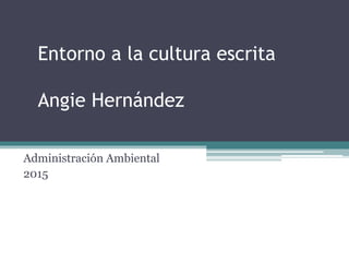Entorno a la cultura escrita
Angie Hernández
Administración Ambiental
2015
 
