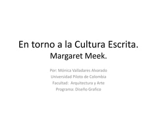 En torno a la Cultura Escrita.
Margaret Meek.
Por: Mónica Valladares Alvarado
Universidad Piloto de Colombia
Facultad: Arquitectura y Arte
Programa: Diseño Grafico
 
