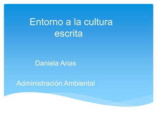 Entorno a la cultura
escrita
Daniela Arias
Administración Ambiental
 
