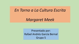 En Torno a La Cultura Escrita
Margaret Meek
Presentado por:
Rafael Andrés García Bernal
Grupo 5
 
