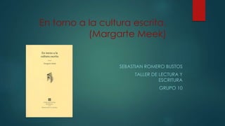 En torno a la cultura escrita.
(Margarte Meek)
SEBASTIAN ROMERO BUSTOS
TALLER DE LECTURA Y
ESCRITURA
GRUPO 10
 