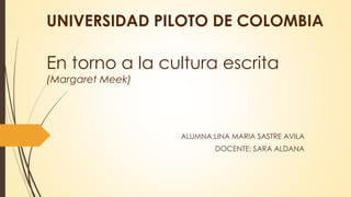 UNIVERSIDAD PILOTO DE COLOMBIA
En torno a la cultura escrita
(Margaret Meek)
ALUMNA:LINA MARIA SASTRE AVILA
DOCENTE: SARA ALDANA
 