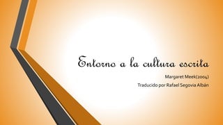 Entorno a la cultura escrita
Margaret Meek(2004)
Traducido por Rafael Segovia Albán
 