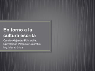 En torno a la
cultura escrita
Camilo Alejandro Puin Avila.
Universidad Piloto De Colombia
Ing. Mecatrónica
 