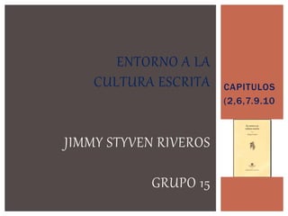 CAPITULOS
(2,6,7.9.10
ENTORNO A LA
CULTURA ESCRITA
JIMMY STYVEN RIVEROS
GRUPO 15
 