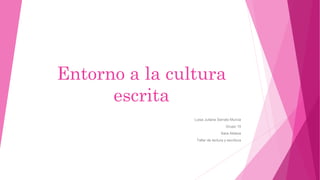 Entorno a la cultura
escrita
Luisa Juliana Serrato Murcia
Grupo 15
Sara Aldana
Taller de lectura y escritura
 