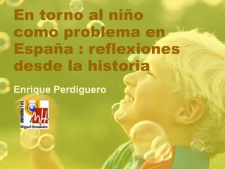 En torno al niño como problema en España : reflexiones desde la historia Enrique Perdiguero 