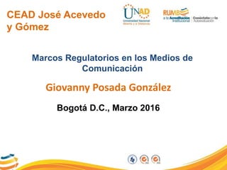 CEAD José Acevedo
y Gómez
Marcos Regulatorios en los Medios de
Comunicación
Giovanny Posada González
Bogotá D.C., Marzo 2016
 