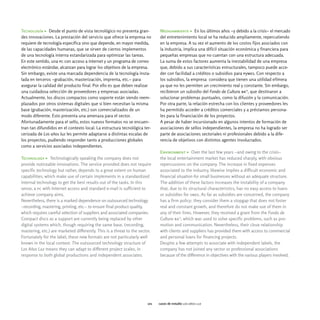Tecnología > Desde el punto de vista tecnológico no presenta gran-           Medioambiente > En los últimos años -y debido a la crisis- el mercado
des innovaciones. La prestación del servicio que ofrece la empresa no        del entretenimiento local se ha reducido ampliamente, repercutiendo
requiere de tecnología específica sino que depende, en mayor medida,         en la empresa. A su vez el aumento de los costos fijos asociados con
de las capacidades humanas, que se sirven de ciertos implementos             la industria, implica una difícil situación económica y financiera para
de una tecnología interna estandarizada para optimizar las tareas.           pequeñas empresas que no cuentan con una estructura adecuada.
En este sentido, una pc con acceso a internet y un programa de correo        La suma de estos factores aumenta la inestabilidad de una empresa
electrónico estándar, alcanzan para lograr los objetivos de la empresa.      que, debido a sus características estructurales, tampoco puede acce-
Sin embargo, existe una marcada dependencia de la tecnología insta-          der con facilidad a créditos o subsidios para pymes. Con respecto a
lada en terceros -grabación, masterización, imprenta, etc.- para             los subsidios, la empresa considera que tienen una utilidad efímera
asegurar la calidad del producto final. Por ello es que deben realizar       ya que no les permiten un crecimiento real y constante. Sin embargo,
una cuidadosa selección de proveedores y empresas asociadas.                 recibieron un subsidio del Fondo de Cultura ba16, que destinaron a
Actualmente, los discos compactos como soporte están siendo reem-            solucionar problemas puntuales, como la difusión y la comunicación.
plazados por otros sistemas digitales que si bien necesitan la misma         Por otra parte, la relación estrecha con los clientes y proveedores les
base (grabación, masterización, etc.) son comercializados de un              ha permitido acceder a créditos comerciales y a préstamos persona-
modo diferente. Esto presenta una amenaza para el sector.                    les para la financiación de los proyectos.
Afortunadamente para el sello, estos nuevos formatos no se encuen-           A pesar de haber incursionado en algunos intentos de formación de
tran tan difundidos en el contexto local. La estructura tecnológica ter-     asociaciones de sellos independientes, la empresa no ha logrado ser
cerizada de Los años luz les permite adaptarse a distintas escalas de        parte de asociaciones sectoriales ni profesionales debido a la dife-
los proyectos, pudiendo responder tanto a producciones globales              rencia de objetivos con distintos agentes involucrados.
como a servicios asociados independientes.
                                                                             Environment > Over the last few years -and owing to the crisis-
Technology > Technologically speaking the company does not                   the local entertainment market has reduced sharply, with obvious
provide noticeable innovations. The service provided does not require        repercussions on the company. The increase in fixed expenses
specific technology but rather, depends to a great extent on human           associated to the industry, likewise implies a difficult economic and
capabilities, which make use of certain implements in a standardized         financial situation for small businesses without an adequate structure.
internal technology to get the best results out of the tasks. In this        The addition of these factors increases the instability of a company
sense, a pc with Internet access and standard e-mail is sufficient to        that, due to its structural characteristics, has no easy access to loans
achieve company aims.                                                        or subsidies for smes. As far as subsidies are concerned, the company
Nevertheless, there is a marked dependence on outsourced technology          has a firm policy: they consider them a stopgap that does not foster
-recording, mastering, printing, etc.- to ensure final product quality,      real and constant growth, and therefore do not make use of them in
which requires careful selection of suppliers and associated companies.      any of their lines. However, they received a grant from the Fondo de
Compact discs as a support are currently being replaced by other             Cultura ba16, which was used to solve specific problems, such as pro-
digital systems which, though requiring the same base, (recording,           motion and communication. Nevertheless, their close relationship
mastering, etc.) are marketed differently. This is a threat to the sector.   with clients and suppliers has provided them with access to commercial
Fortunately for the label, these new formats are not particularly well       and personal loans for financing projects.
known in the local context. The outsourced technology structure of           Despite a few attempts to associate with independent labels, the
Los Años Luz means they can adapt to different project scales, in            company has not joined any sector or professional associations
response to both global productions and independent associates.              because of the difference in objectives with the various players involved.




                                                                       101   casos de estudio los años luz
 