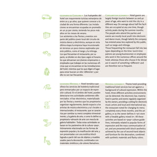 escenario de Consumo > Los huéspedes del           Consumption scenario > Hotel guests are
hotel son mayormente turistas extranjeros de       largely foreign tourists between 20 and 40
entre 20 y 40 años, que quieren conocer a la       years of age, who want to visit the city in a
ciudad de una forma diferente. Las instala-        different way. On average about half the facil-
ciones se encuentran ocupadas en promedio          ities are occupied at any one time, though
en un 50 por ciento, teniendo los picos más        activity peaks during the summer months.
altos en los meses de verano.                      The people who attend the parties and
Los asistentes a las fiestas y eventos son         events are mostly local youth into electronic
parte del público joven local del circuito de      and dance music, though latterly the company
música dance y electrónica, aunque en esta         has entered areas less explored by this public,
última etapa la empresa haya incursionado          such as tango and milonga.
en terrenos un poco menos explorados por           Those frequenting the restaurant fall into two
este público, como el tango y la milonga.          types depending on the time: lunch-time
Los que frecuentan el restaurante, por su          patrons are young businessmen or employees
parte, se dividen en dos tipos según el horario:   who work in the numerous offices around the
los que almuerzan son jóvenes empresarios o        hotel, whereas those who choose it for dinner
empleados que trabajan en las numerosas ofi-       are in search of something «different» and
cinas que se encuentran en las inmediaciones       are therefore not so frequent.
del hotel, mientras que los que eligen el lugar
para cenar buscan un sitio «diferente» y por
ello no son tan frecuentes.



escenario Material > Hotel temático que            Material scenario > Theme hotel providing
ofrece los servicios de hotelería tradicional      traditional hotel services but set against a
pero enmarcados por un espacio de expre-           background of cultural expression. Within the
sión cultural. En el ámbito del hotel, pueden      hotel, three different activities-environments
detectarse tres actividades-ambientes dife-        can be detected: the electronic bar, materia-
renciados: el bar electrónico, materializado       lized in parties and events regularly organized
por las fiestas y eventos que los propietarios     by the owners, providing a setting for electronic
organizan regularmente, dando espacio a los        music artists and local and international djs;
artistas de música electrónica y dj's locales e    the restaurant noted for changing its menu
internacionales; el restaurante, que se caracte-   completely every three months; and the art
riza por cambiar su menú completo trimestral-      gallery, or as the owner defines it «art store
mente; y la galería de arte, o como lo define su   with a liveable gallery mixed in». All these
propietaria «almacén de arte con mezcla de         activities are based on «pop» culture guide-
galería habitable». Todas estas actividades se     lines, intimately related to popular forms of
basan en los parámetros de la cultura «pop»,       expression and the mass communication of
íntimamente relacionada con las formas de          art, and are presented with kitsch aesthetics
expresión popular y la masificación del arte, y    achieved by the use of second-hand objects
son presentadas con una estética kitsch            and furniture for the decoration, combined
lograda a partir del uso de objetos y muebles      with synthetic materials and flashy colors.
usados para la decoración, combinados con
materiales sintéticos y de colores llamativos.
 