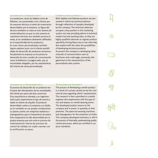 escenario de la Comunicación >                   Communication scenario >
Los productos, tanto de Selplast como de         Both Selplast and Fabortex products are pre-
Fabortex, son presentados a los clientes por     sented to clients by technical advisors
los asesores técnicos a través de muestrarios    through collections of samples developed
desarrollados por la empresa. La figura del      by the company. The technical salesman
técnico-vendedor es clave en este sistema de     occupies a key position in this marketing
comercialización ya que no solo asesora en       system not only providing advice in technical
cuestiones técnicas sino también provoca la      matters but also pushing sales, as they are
venta, al ser vendedores altamente calificados   highly qualified salesmen as regards product
en la especificidad de los productos.            specificity. During these one on one visits they
En esas visitas personalizadas también           also explore with the client the possibilities
logran explorar junto con el cliente posibili-   of developing exclusive products.
dades de desarrollo de productos exclusivos.     At present the company is developing other
Actualmente la empresa se encuentra en           channels of communication such as
desarrollo de otros canales de comunicación      brochures and a web page, previously rele-
como la folletería y la página web, que se       gated due to the characteristics of the
encontraban relegados, por las características   personalized sales system.
del sistema de venta personalizada.




escenario de la Transformación >                 Transformation Scenario >
El proceso de desarrollo de un producto tex-     The process of developing a textile product
til parte del relevamiento de las necesidades    is a result of a survey carried out by the com-
del cliente por parte del área comercial.        mercial area regarding clients' requirements.
Esta requisitoria es elevada a un ingeniero      This research is then submitted to a textile
textil quien experimenta el tipo de mezcla y     engineer who experiments with the type of
tejido en telares de alquiler. El producto       mix and weaves on rented weaving looms.
desarrollado vuelve a la empresa y es tejido,    The developed product returns to the
ya en cantidad, en sus propias instalaciones.    company and is woven, in quantity, at their
La planta cuenta con máquinas tejedoras e        premises. The plant has weaving machines
impregnadoras para el tratamiento de paños.      and impregnators for the treatment of cloths.
Esta maquinaria ha sido desarrollada por la      This company-developed machinery is still in
propia empresa que aún está en proceso de        the process of internally systematizing quality
sistematización interna de procesos de           control processes, which are certified to iso
control de calidad, los cuales cuentan con       9002 standards.
la certificación iso 9002.
 