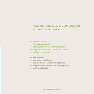 valores reales a comunicar
    real values to be communicated




Y   materias primas
Y   técnicas productivas
Y   impacto económico social del producto
Y   sugerencia en el uso y cuidado del producto
Y   público preferencial

Y   raw materials
Y   production techniques
Y   social economic impact of the product
Y   suggestions for care and use of the product
Y   preferential public




                141   estrategias de diseño comunicar
 
