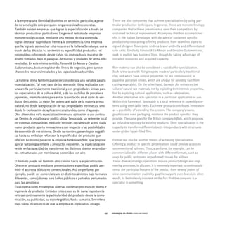 a la empresa una identidad distintiva en un nicho particular, a pesar        There are also companies that achieve specialization by using par-
de no ser elegido solo por quien tenga necesidades concretas.                ticular production techniques. In general, these are monotechnology
También existen empresas que logran la especialización a través de           companies that achieve preeminence over their competitors by
técnicas productivas particulares. En general se trata de empresas           sustained technical improvement. A company that has accomplished
monotecnológicas que, mediante una mejora técnica sostenida,                 this is the Italian Serralunga, with decades of sustained specific
logran destacar su producto frente a la competencia. Una empresa             productivity-rotocasting-offering products, from seamless pipes to
que ha logrado aprovechar este recurso es la italiana Serralunga, que a      signed designer flowerpots, under a brand umbrella and differentiated
través de las décadas ha sostenido su especificidad productiva -el           sale units. Similarly, Faraoni & Lo Menzo and Creativa Sudamericana,
rotomoldeo- ofreciendo desde caños sin costura hasta macetas de              seek to exploit two business lines, though by taking advantage of
diseño firmadas, bajo el paraguas de marcas y unidades de venta dife-        installed resources and acquired capacity.
renciadas. En este mismo sentido, Faraoni & Lo Menzo y Creativa
Sudamericana, buscan explotar dos líneas de negocios, pero aprove-           Raw material can also be considered a variable for specialization.
chando los recursos instalados y las capacidades adquiridas.                 Such is the case with Yixing teapots made of particularly traditional
                                                                             clay, and which have unique properties for tea connoisseurs; or
La materia prima también puede ser considerada una variable para la          Japanese porcelain knives, which are unique for avoiding rust from
especialización. Tal es el caso de las teteras de Yixing, realizadas con     cutting vegetables. On the other hand, La mejor flor enhances the
una arcilla particularmente tradicional y con propiedades únicas para        value of natural raw materials, not by exploiting their intrinsic properties,
los especialistas de la cultura del té, o de los cuchillos de porcelana      but by exploring cultural applications, such as celebrations.
japoneses, irremplazables para evitar la oxidación en el corte de ver-       Another alternative is to specialize in a particular application or use.
duras. En cambio, La mejor flor potencia el valor de la materia prima        Within this framework Tensocable is a local reference in assembly sys-
natural, no desde la explotación de sus propiedades intrínsecas, sino        tems using steel cable belts. Each new product contributes innovation
desde la exploración de aplicaciones culturales, como el agasajo.            as a possibility of extending this system. The company's name,
Otra alternativa es la especialización en una aplicación o uso particu-      graphics and even packaging, reinforce the product specifics they
lar. Dentro de esta línea se podría ubicar Tensocable, un referente local    provide. The same goes for the British company Inflate, which proposes
en sistemas componibles mediante tensores de cables de acero. Cada           an inflatable typology for existing products. Their specialization is the
nuevo producto aporta innovaciones con respecto a las posibilidades          capacity to transform different objects into products with structures
de extensión de ese sistema. Desde su nombre, pasando por su gráfi-          under-girded by air-filled film.
ca, hasta su embalaje refuerzan la especificidad del producto que
ofrecen. Lo mismo pasa con la empresa británica Inflate, que propone         Format can also be another means of achieving specialization.
aplicar la tipología inflable a productos existentes. Su especialización     Offering a product in specific presentations could provide access to
reside en la capacidad de transformar los distintos objetos en produc-       unconventional spheres. Thus, a perfume, for example, can be
tos estructurados por membranas sostenidas con aire.                         commercialized in different places with different formats, such as
                                                                             soap for public restrooms or perfumed tissues for airlines.
El formato puede ser también otro camino hacia la especialización.           These diverse strategic operations require product design and engi-
Ofrecer el producto mediante presentaciones específicas podría per-          neering processes. In all cases, it is extremely important to continuously
mitir el acceso a órbitas no convencionales. Así, un perfume, por            stress the particular features of the product from several points of
ejemplo, puede ser comercializado en distintos ámbitos bajo formatos         view: communication, publicity, graphic support, even brand; in other
diferentes, como jabones para baños públicos o pañuelos perfumados           words, to be tirelessly insistent on the fact that the company is a
para las aerolíneas.                                                         specialist in something.
Estas operaciones estratégicas diversas conllevan procesos de diseño e
ingeniería de producto. En todos estos casos es de suma importancia
reforzar continuamente la particularidad del producto desde la comu-
nicación, su publicidad, su soporte gráfico, hasta su marca. Ser reitera-
tivos hasta el cansancio de que la empresa es especialista en algo.

                                                                       155   estrategias de diseño especializarse
 