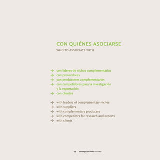 con quiénes asociarse
    who to associate with




Y con líderes de nichos complementarios
Y con proveedores
Y con productores complementarios
Y con competidores para la investigación
  y la exportación
Y con clientes

Y   with leaders of complementary niches
Y   with suppliers
Y   with complementary producers
Y   with competitors for research and exports
Y   with clients




                159   estrategias de diseño asociarse
 