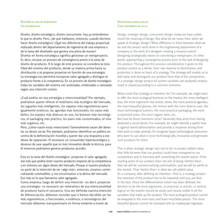 Diseñar el valor agregado                                                 Designing added value
Un diferencial                                                            That differential plus

Diseño, diseño estratégico, diseño concurrente: hoy ya entendemos         Design, strategic design, concurrent design: today we have under-
lo que es diseño. Pero, ¿de qué hablamos, entonces, cuando decimos        stood the meaning of design. But what do we mean then, when we
hacer diseño estratégico? ¿Qué nos diferencia del trabajo proyectual      speak of strategic design? What difference is there between what we
realizado dentro del departamento de ingeniería de una empresa o          do and the project work done in the engineering department of a
de la tarea del diseñador que genera una pieza de museo?                  company or the work of a designer creating a museum piece?
Diseñar en forma estratégica significa gestionar un metaproyecto.         Designing strategically means to conceiving a metaproject. In other
Es decir, encarar un proceso de convergencia previo a la tarea de         words, approaching a convergence process prior to the task of designing
diseño de producto. A lo largo de este proceso se considera la tota-      the product. Throughout this process consideration is given to the
lidad del sistema del producto, desde su materia prima hasta su           product system as a whole, from raw material to distribution, and
distribución y se propone proyectar en función de una estrategia.         projection is done on basis of a strategy. The strategy will enable us to
La estrategia nos permitirá incorporar valor agregado y distinguir el     add value and distinguish our product from that of the competition.
producto frente a la competencia. En un proceso de diseño estratégico     In a strategic design project all system variables are analyzed, empha-
todas las variables del sistema son analizadas, enfatizadas o valoradas   sized or valued according to a common intention.
según una intención común.
                                                                          What could that strategy or intention be? For example, we might want
¿Cuál podría ser esa estrategia o intencionalidad? Por ejemplo,           to offer the most ecological furniture on the market, the most intelligent
podríamos querer ofrecer el mobiliario más ecológico del mercado,         toys, the most ergonomic but artistic shoes, the most practical agendas,
los juguetes más inteligentes, los zapatos más ergonómicos pero           the most beautiful glasses, the mirrors with the most diverse uses, the
igualmente estéticos, las agendas más funcionales, los vasos más          most technological buttons, the most practical packaging, the most
bellos, los espejos más diversos en uso, los botones más tecnológi-       customized jeans, the most organic wine, etc.
cos, el packaging más práctico, los jeans más customizados, el vino       But how do these intentions arise? Generally they arise from having
más orgánico, etc.                                                        detected a social desire. For example, we might identify a public that
Pero, ¿cómo nacen estas intenciones? Generalmente nacen del detec-        is against world deforestation and provide a response arising from
tar un deseo social. Por ejemplo, podríamos identificar un público en     their wish to make amends. Or recognize hyper technological consumers
contra de la deforestación mundial y querer dar una respuesta a ese       who want to use what is most technologically innovative and generate
deseo de reparación. O reconocer un consumidor hipertecnológico y         such products for them.
deseoso de usar aquello que es más innovativo desde la técnica; para
él entonces podríamos generar productos acordes.                          This is what strategic design sets out to do: to project added value,
                                                                          that little bit extra that our product could have compared to our
Esta es la tarea del diseño estratégico: proyectar el valor agregado,     competitors and in harmony with something the market wants. If the
ese más que podría tener nuestro producto respecto de la competencia      starting point of our product does not aim of being «better than»,
y en sintonía con algún deseo del mercado. Porque si nuestro producto     then we will be commercializing commodities, and we will be adrift on
no parte de la intención de ser «algo más», entonces, estamos comer-      the market. That «better than» is what we call added value.
cializando commodities, y nos encontramos a la deriva del mercado.        As a company, after defining an intention -that is, a strategy project-
Ese más es lo que llamamos valor agregado.                                the intention of the product has to be repeated until you are blue
Como empresa, luego de definir una intención -es decir, proyectar         in the face. Once the differentiation intent has been defined, the
una estrategia- es necesario ser reiterativos de esa intencionalidad      decition to be the most ergonomic, or practical, or artistic, or techno-
de producto hasta el cansancio. Una vez definida nuestra intención        logical on the market should be easily and clearly visible in all the
de diferenciación, debemos recordar que si hemos decidido ser los         variables that make up the product. The most ecological product cannot
más ergonómicos, o funcionales, o estéticos, o tecnológicos del           be wrapped in the most toxic and least recyclable plastic. The most
mercado debemos transparentarlo en forma evidente a través de             beautiful glasses cannot be stamped with an inadequate logotype.

                                                                    026   marco teórico diseño estratégico
 