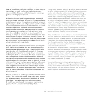 todas las variables que conforman al producto. Ya que el producto           Thus as project leaders or producers, we must be aware that whatever
más ecológico no puede envolverse en el plástico más tóxico y               we define in the technological field will affect both the entire commu-
menos reciclable. O los vasos más bellos no pueden estar tampo-             nication field and product logistics. And that if, instead of letting
grafiados con un logotipo inadecuado.                                       these variables occur accidentally, we are capable of redefining them
                                                                            in terms of that common strategy, the product will acquire greater
Es entonces que, como proyectistas o productores, debemos ser               strength, greater competitive advantage, communication efforts will
conscientes de que aquello que definimos en el campo tecnológico            be reduced and it will quite surely be the most suitable within that
tendrá incidencia tanto en el campo de la comunicación como en la           niche of the market. These arguments seem obvious, but products are
logística del producto. Y que si, en lugar de dejar que estas variables     not always conceived under this train of logical thought. In some cases
ocurran accidentalmente, somos capaces de redefinirlas en función           only aesthetics are taken into account, in others costs, and in yet others
de esa estrategia común, el producto adquirirá mayor potencia,              the marketing. The strategic design project proposes that a start
mayores ventajas competitivas, se ahorrarán esfuerzos comunica-             should be made with a concrete strategy in mind and that then all
cionales y seguramente resultará ser el más apto dentro de ese              product variables be aligned in terms of that strategy.
nicho de mercado. Estos argumentos parecieran ser obvios, sin
embargo, no siempre los productos son concebidos bajo esta lógica           Today, more than ever, we need to know our product and optimize our
de pensamiento. En algunos casos solo se considera la estética, en          resources. But the value of optimization does not lie exclusively in the
otros el costo o en otros el marketing. El proyecto de diseño estraté-      reduction of costs or in cheaper materials, but in effective strategy.
gico propone partir de una estrategia concreta y en función de ella         The products must present a clear message to the market, not only
alinear todas las variables de producto.                                    from the marketing point of view but also from its real values.
                                                                            To achieve that it is necessary to learn to research, read the market
Hoy, más que nunca, es necesario conocer nuestro producto y opti-           and systematize the information.
mizar nuestros recursos. Pero el valor de la optimización no radica         An sme needs to recognize that it is a living organism in constant
exclusivamente en la reducción de costos o el abaratamiento de los          evolution, adaptation and regeneration, because consumers change
materiales, sino en la efectividad de la estrategia. En el mercado          in their wants and desires, new products appear and position simul-
los productos deben presentar un mensaje claro, no solo desde el            taneously shifts and alters. It is therefore necessary to understand
marketing, sino desde sus valores reales. Para ello es necesario apren-     reflection as a daily exercise. Just as some bodies need physical
der a investigar, a leer ese mercado y a sistematizar la información.       exercise, companies need to practice the daily gym of analysis, a
Una pyme necesita reconocerse como un organismo vivo en constante           task that will prepare them for change.
evolución, adaptación y regeneración, ya que los deseos de los consu-
midores cambian, nuevos productos aparecen y a la par cada posicio-         So, what are the variables that make up the product system? How
namiento se modifica. Para ello, es necesario entender la reflexión         does this system work? At imdi we have generated a tool that will
como una gimnasia cotidiana. Así como nuestros cuerpos necesitan            allow us to visualize the entire product system and carry out strategic
del ejercicio físico, las empresas necesitan practicar la gimnasia coti-    design processes. The «imdi model» is expressed, then, as a tool for
diana del análisis, una tarea que les permitirá estar preparadas para       product evaluation and subsequent redefinition.
afrontar el cambio.

Entonces, ¿cuáles son las variables que conforman al sistema del pro-
ducto? ¿Cómo funciona este sistema? Desde el imdi hemos generado
una herramienta que nos permite visualizar la totalidad del sistema
del producto y llevar adelante procesos de diseño estratégico.
El «modelo imdi» está planteado entonces como una herramienta
para la evaluación y posterior redefinición del producto.




                                                                      027   marco teórico diseño estratégico
 