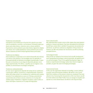 Tendencias socioculturales                                                 Socio-cultural trends
Entendemos estas tendencias en función de la relación que existe           We understand these trends in terms of the relation that exists between
entre los productos o servicios, con los deseos. Si tenemos viejos pro-    products or services and desires. If we have old products for old desires,
ductos para viejos deseos, estaremos ante un deseo satisfecho.             we will have a desire that is satisfied. If we generate new products for
Si generamos nuevos productos para viejos deseos, lograremos adaptar       old desires, we will have achieved an adaptation of those desires. If,
esos deseos. Si en cambio planteamos nuevos productos para nuevos          however, we offer new products for new desires, we will be achieving
deseos, estaremos al mismo tiempo logrando deseos provocados.              prompted desires.

Tendencias tecnológicas                                                    Technological trends
Estas tendencias se relacionan con el nivel de desarrollo de la técnica    These trends are related to the technical and scientific development
y la ciencia. A las prácticas y las tecnologías que son aplicadas en       level. Standardized technology is what we generally call applied practi-
forma generalizada las llamamos tecnologías estandarizadas. A aque-        ces and technologies. Those in the applied development stage, are
llas que se encuentran en una etapa de desarrollo aplicado, tecno-         known as experimental technology. Lastly, those that we imagine as
logías experimentales. Por último, a aquellas que se imaginan como         possible, are given the name of emerging technologies.
posibles, las denominamos tecnologías emergentes.

Tendencias medioambientales                                                Environmental trends
En este caso la organización depende del manejo de las condiciones         In this case the organization depends on handling current, political,
coyunturales, políticas, económicas y medioambientales. Estaremos          economic and environmental conditions. We will be in the current
dentro del campo actual si se consideran las condiciones del contexto      field if the conditions of the present context are considered. If we look
presente. Si nos adelantamos un poco en el tiempo, previendo las           ahead in time, foreseeing the characteristics of the near future, we will
características de un futuro cercano, estaremos en el campo del            be in the medium term field. Finally, if we can manage to visualize and
mediano plazo. Finalmente, si logramos visualizar y operar sobre un        operate on a more distant future, we will be in the long term field.
futuro más lejano, estaremos en el campo del largo plazo.




                                                                     043   marco teórico innovación
 