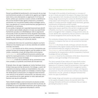 Tradición, transformación e integración                                     Tradition, transformation and integration

Pensar la posibilidad de transformación o de innovación de una pyme         The thought of the possibility of transformation or innovation of
está fuertemente asociado con el análisis de los agentes que integran,      an sme is closely associated to the analysis of the players that makes
tanto interna como externamente, la organización. En el marco de            up the organization, both internally and externally. In the framework
fuertes cambios que caracteriza a nuestro contexto, la identificación       of deep change characterizing this context, the identification of how
del accionar de determinados agentes (empresarios, proveedores,             certain players work (entrepreneurs, suppliers, associations, etc) also
asociaciones, etc.) nos permite también analizar estrategias particu-       enable us to analyze particular strategies that do themselves, generate
lares y que generan en sí mismas transformaciones para garantizar la        transformation and guarantee survival or growth.
subsistencia o el crecimiento.                                              In this sense, the example of company capacity to identify and exploit
En ese sentido, el ejemplo de la capacidad empresarial para identifi-       opportunities acquires specificity in the sme that is strongly associated
car y explotar oportunidades adquiere en la pyme una especificidad          to flexibility more than to a structured organization. Although this
fuertemente asociada con la flexibilidad por sobre la organización          points to management that is related to a strong economic action, we
estructurada. Si bien esto determina formas de gestión relacionadas         can also identify other characteristics that are common to smes based
con acciones de carácter fuertemente económico, también podemos             on internal management forms and the way they relate.
identificar otras características propias de las pymes basadas en las
formas de gestión internas y en su forma de relación.                       The combination between these three characteristics acquires great
                                                                            relevance in companies that have not only survived but that have
La combinación entre estas tres características adquiere una fuerte         also grown:
relevancia en las empresas que no solo han subsistido sino también          Tradition: in the domain of trade, techniques and tools that were
mostrado crecimiento:                                                       the foundation of the original company and that have been transmitted
Tradicion: en el dominio de los oficios, técnicas y herramientas que        and maintained within the company as time passes.
sentaron las bases de la empresa original y que han podido ser trans-       Transformation: with the modification of processes and practices
mitidos y mantenidos a través del tiempo dentro de la empresa.              contributed by the new generations with the incorporation of technical
Transformación: con la modificación de procesos y prácticas que             knowledge and new technologies.
aportan las nuevas generaciones a través de la incorporación de cono-       Integration: know-how the combination of the above characteristics
cimientos técnicos y nuevas tecnologías.                                    added to a thorough knowledge of the local market.
Integración: a través de la combinación de las características ante-
riores sumadas a un profundo conocimiento del mercado local.                The classic example of smes made up of unique family nucleus
                                                                            provides the basis for this type of process. However, since the
El ejemplo clásico de pymes integradas por núcleos familiares únicos        appearance of companies created by entrepreneurs, these organiza-
brinda la base para este tipo de procesos. Sin embargo, y a partir del      tional characteristics can be transferred to management systems
surgimiento de empresas creadas por emprendedores, estas carac-             where both horizontal and vertical communication and integration
terísticas organizacionales pueden ser trasladadas a sistemas de ges-       are paramount. Thus the communication and face to face relations
tión donde prime la comunicación y la integración tanto horizontal          characteristics of a sme , generate an adequate framework that
como vertical. En ese sentido la comunicación y las relaciones cara a       fosters this type of combination.
cara, característica de las pymes, generan un marco adecuado para
favorecer este tipo de combinación.                                         Both strategic design and innovation are social processes depending
                                                                            on the capacity of people to interact, the ease with which they
Tanto el diseño estratégico como la innovación son procesos sociales,       exchange information and the joint contributions they can make to
porque dependen de la capacidad de interacción entre las personas, de       generating the product or service.
la facilidad con la que intercambien información y de los aportes conjun-
tos que puedan hacer a la generación del producto o servicio.



                                                                      045   marco teórico agentes
 