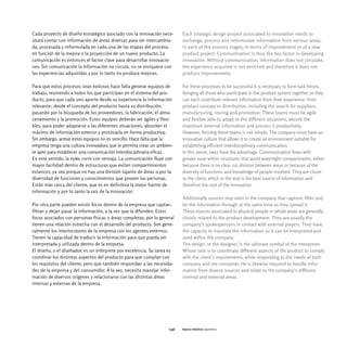 Cada proyecto de diseño estratégico asociado con la innovación nece-      Each strategic design project associated to innovation needs to
sitará contar con información de áreas diversas para ser intercambia-     exchange, process and reformulate information from various areas,
da, procesada y reformulada en cada una de las etapas del proceso,        in each of the process stages, in terms of improvement or of a new
en función de la mejora o la proyección de un nuevo producto. La          product project. Communication is thus the key factor in developing
comunicación es entonces el factor clave para desarrollar innovacio-      innovation. Without communication, information does not circulate,
nes. Sin comunicación la información no circula, no se enriquece con      the experience acquired is not enriched and therefore it does not
las experiencias adquiridas y por lo tanto no produce mejoras.            produce improvements.

Para que estos procesos sean exitosos hace falta generar equipos de       For these processes to be successful it is necessary to form task forces,
trabajo, reuniendo a todos los que participan en el sistema del pro-      bringing all those who participate in the product system together so they
ducto, para que cada uno aporte desde su experiencia la información       can each contribute relevant information from their experience: from
relevante: desde el concepto del producto hasta su distribución,          product concept to distribution, including the search for suppliers,
pasando por la búsqueda de los proveedores, la fabricación, el alma-      manufacturing, storing and promotion. These teams must be agile
cenamiento y la promoción. Estos equipos deberán ser ágiles y flexi-      and flexible able to adapt to the different situations, absorb the
bles, para poder adaptarse a las diferentes situaciones, absorber el      maximum external information and process it productively.
máximo de información exterior y procesarla en forma productiva.          However, forming these teams is not simple. The company must have an
Sin embargo, armar estos equipos no es sencillo. Hace falta que la        innovative culture that allows it to create an environment suitable for
empresa tenga una cultura innovadora que le permita crear un ambien-      establishing efficient interdisciplinary communication.
te apto para establecer una comunicación interdisciplinaria eficaz.       In this sense, smes have the advantage. Communication flows with
En este sentido, la pyme corre con ventaja. La comunicación fluye con     greater ease within structures that avoid watertight compartments, either
mayor facilidad dentro de estructuras que evitan compartimientos          because there is no clear cut division between areas or because of the
estancos, ya sea porque no hay una división tajante de áreas o por la     diversity of functions and knowledge of people involved. They are closer
diversidad de funciones y conocimientos que poseen las personas.          to the client, which in the end is the best source of information and
Están más cerca del cliente, que es en definitiva la mejor fuente de      therefore the root of the innovation.
información y por lo tanto la raíz de la innovación.
                                                                          Additionally sources may exist in the company that capture, filter and
Por otra parte pueden existir focos dentro de la empresa que captan,      let the information through at the same time as they spread it.
filtran y dejan pasar la información, a la vez que la difunden. Estos     These sources associated to physical people or whole areas are generally
focos asociados con personas físicas o áreas completas, por lo general    closely related to the product development. They are usually the
tienen una relación estrecha con el desarrollo del producto. Son gene-    company's spokespersons in contact with external players. They have
ralmente los interlocutores de la empresa con los agentes externos.       the capacity to translate the information so it can be interpreted and
Tienen la capacidad de traducir la información para que pueda ser         used within the company.
interpretada y utilizada dentro de la empresa.                            The design, or the designer, is the ultimate symbol of the interpreter.
El diseño, o el diseñador, es un intérprete por excelencia. Su tarea es   Whose task is to coordinate different aspects of the product to comply
coordinar los distintos aspectos del producto para que cumplan con        with the client's requirements, while responding to the needs of both
los requisitos del cliente, pero que también respondan a las necesida-    company and the consumer. He is likewise required to handle infor-
des de la empresa y del consumidor. A la vez, necesita manejar infor-     mation from diverse sources and relate to the company's different
mación de diversos orígenes y relacionarse con las distintas áreas        internal and external areas.
internas y externas de la empresa.




                                                                    046   marco teórico agentes
 