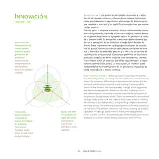 Socio-Cultura > Los productos de Apholos responden a la satis-
Innovación                                       facción de deseos existentes, ofreciendo un sistema flexible que
Innovation                                       cubre simultáneamente las infinitas alternativas de diferenciación
                                                 que requiere el mercado y las especificaciones técnicas que requie-
                                                 ren las prendas.
                                                 Por otra parte, la empresa se orienta a buscar continuamente nuevos
                                                 mercados generando, mediante acciones estratégicas, nuevos deseos
                                                 en sus potenciales clientes y agregando valor a los productos a través
                                                 de la diferenciación. La innovación se encuentra estrechamente liga-
socio-cultura                                    da con la percepción de los productos a través de los detalles de
Interpretación de                                diseño. Éstos se presentan en catálogos personalizados de acuerdo
nuevos deseos                                    con los gustos y las necesidades de cada cliente, con la idea de mos-
estéticos para la                                trar la diversidad de productos posibles y la oferta de un servicio de
generación de                                    customización y exclusividad. El desarrollo preliminar de los nuevos
productos.                                       productos se realiza en forma conjunta entre vendedores y clientes,
socio-culture                                    elaborándose fichas de producto que serán luego derivadas al depar-
Interpretation of                                tamento interno de desarrollo. De esta manera, el cliente es parte
new aesthetic                                    fundamental de las modificaciones de los productos, empujando de
desires for product                              cierta manera hacia la mejora continua.
creation.
                                                 Socio-cultural factor > Apholos products respond to the satisfac-
                                                 tion of existing wishes, providing a flexible system that simultaneously
                                                 covers the numerous differentiation alternatives the market and the
                                                 technical specifications required by the clothing. Continuously in
                                                 search of new markets, the company takes strategic action to generate
                                                 new desires in prospective clients and add value to their products
                                                 with differentiation. Innovation is closely linked to the perception of
                                                 the products through design details. These are presented in personalized
                                                 catalogs suited to the taste and needs of each client, aimed at showing
                                                 the diversity of possible products and providing a highly customized
                                                 exclusive service. The preliminary development of the new products is
                                                 carried out jointly between salesmen and clients, drawing up product
tecnología             medio ambiente            cards that will later go to the internal development department.
Experimentación        Vinculación con           In this way the client is a fundamental part of the modifications to the
constante de           pares del sector.         products, to a certain extent driving continuous improvement.
nuevas tecnologías     environment
en acabados.           Connection
technology             with peers in the
Constant experi-       segment.
ments in new finish-
ing technologies.




                                           070   casos de estudio apholos
 