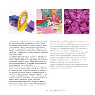 was created with the name Creativa Sudamericana and thereafter cor-
conocimientos que va adquiriendo en la carrera de Diseño Industrial
                                                                           porate customers became more important.
de la uba. Esta nueva visión ayuda a detectar y capturar un sector
                                                                           In 2000 the company began designing, engineering and manufacturing
poco explotado hasta el momento: el nicho de los productos promo-
                                                                           toys for children's menu boxes in the Burger King fast food chain.
cionales, que exige una oferta de productos altamente creativos y
                                                                           From then on the company began a process of growth and expertise
dinámicos en su reposición. Con el objetivo de brindar este servicio,
                                                                           rapidly reflected in their own brand of toys: Chikitos.
se forma una división dentro de la empresa con el nombre de Creativa
                                                                           The workshop was relocated to a new building in the Pompeya neigh-
Sudamericana y desde entonces, los clientes corporativos comienzan a
                                                                           borhood, providing better layout organization. Quality control was
cobrar mayor relevancia.
                                                                           improved, production reorganized and an industrial design area
En el año 2000 ya se encuentra entre sus clientes la cadena de comi-
                                                                           equipped with cad-cam technology, greatly increasing competitive
das rápidas Burger King, a la cual le brindan el servicio de diseño,
                                                                           advantages: the capacity to generate and produce numerous high
ingeniería de producto y fabricación de juguetes para menúes infantiles.
                                                                           quality innovative products short term. The administrative area,
A partir de este momento la empresa comienza un proceso de creci-
                                                                           assembly line and storage area are located elsewhere.
miento y profesionalización que no demora en verse reflejado en las
                                                                           They are currently producing several toy lines under the Disney license,
líneas de juguetes de marca propia: Chikitos.
                                                                           marketed in supermarkets and toyshops, while manufacturing promo-
El taller se traslada a un nuevo edificio en el barrio de Pompeya que
                                                                           tional products for a number of clients.
provee una organización espacial más acorde. Se incorporan mayo-
res controles de calidad, se reorganiza la producción y se equipa un
área de diseño industrial con tecnología cad-cam, potenciando al
máximo sus ventajas competitivas: la capacidad de generar y produ-
cir una gran cantidad de productos innovadores en tiempos ajusta-
dos y con una altísima calidad. El área administrativa y las líneas de
armado y depósito se mantienen en otras instalaciones.
Actualmente produce diversas líneas de juguetes bajo la licencia
Disney que comercializa en supermercados y jugueterías, y simultá-
neamente fabrica productos promocionales para diversos clientes.


                                                                     076   casos de estudio faraoni & lo menzo
 