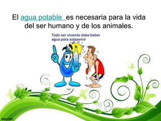 El agua potable es necesaria para la vida
del ser humano y de los animales.
 