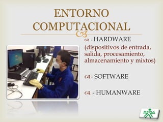 
ENTORNO
COMPUTACIONAL
 - HARDWARE
(dispositivos de entrada,
salida, procesamiento,
almacenamiento y mixtos)
- SOFTWARE
 - HUMANWARE
 