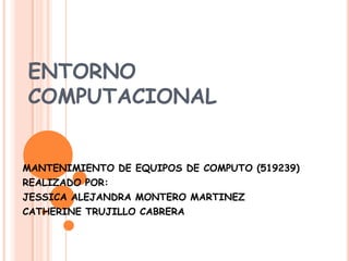 ENTORNO
COMPUTACIONAL
MANTENIMIENTO DE EQUIPOS DE COMPUTO (519239)
REALIZADO POR:
JESSICA ALEJANDRA MONTERO MARTINEZ
CATHERINE TRUJILLO CABRERA
 