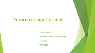 Entorno computacional.
Presentado por:
Robinson Fabián Trujillo Herreño.
Tec. MEC
N° 519239
 