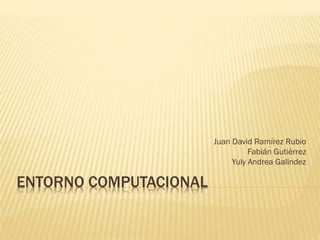 ENTORNO COMPUTACIONAL
Juan David Ramírez Rubio
Fabián Gutiérrez
Yuly Andrea Galindez
 