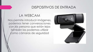 DISPOSITIVOS DE ENTRADA
LA WEBCAM
Nos permite introducir imágenes,
podemos tener conversaciones
con las persona que están lejos
también las podemos utilizar
como cámaras de seguridad
 