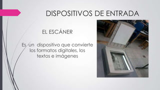 DISPOSITIVOS DE ENTRADA
EL ESCÁNER
Es un dispositivo que convierte
los formatos digitales, los
textos e imágenes
 