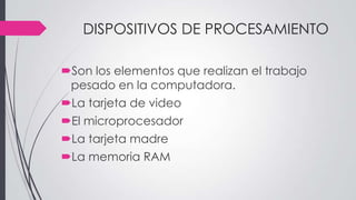 DISPOSITIVOS DE PROCESAMIENTO
Son los elementos que realizan el trabajo
pesado en la computadora.
La tarjeta de video
El microprocesador
La tarjeta madre
La memoria RAM
 