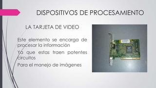 DISPOSITIVOS DE PROCESAMIENTO
LA TARJETA DE VIDEO
Este elemento se encarga de
procesar la información
Ya que estas traen potentes
circuitos
Para el manejo de imágenes
 
