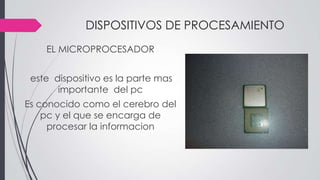 DISPOSITIVOS DE PROCESAMIENTO
EL MICROPROCESADOR
este dispositivo es la parte mas
importante del pc
Es conocido como el cerebro del
pc y el que se encarga de
procesar la informacion
 