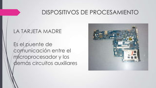 DISPOSITIVOS DE PROCESAMIENTO
LA TARJETA MADRE
Es el puente de
comunicación entre el
microprocesador y los
demás circuitos auxiliares
 