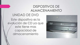 DISPOSITIVOS DE
ALMACENAMIENTO
UNIDAD DE DVD
Este dispositivo es la
evolución de CD ya que
este tiene mas
capacidad de
almacenamiento
 