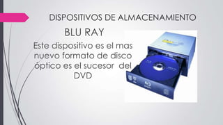 DISPOSITIVOS DE ALMACENAMIENTO
BLU RAY
Este dispositivo es el mas
nuevo formato de disco
óptico es el sucesor del
DVD
 