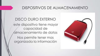 DISPOSITIVOS DE ALMACENAMIENTO
DISCO DURO EXTERNO
este dispositivo tiene mayor
capacidad de
almacenamiento de datos
Nos permite tener mas
organizada la información
 