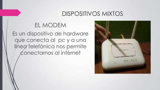DISPOSITIVOS MIXTOS
EL MODEM
Es un dispositivo de hardware
que conecta al pc y a una
línea telefónica nos permite
conectarnos al internet
 