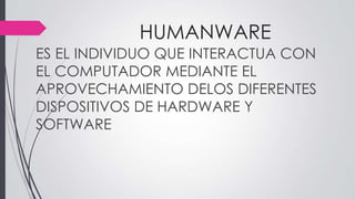 HUMANWARE
ES EL INDIVIDUO QUE INTERACTUA CON
EL COMPUTADOR MEDIANTE EL
APROVECHAMIENTO DELOS DIFERENTES
DISPOSITIVOS DE HARDWARE Y
SOFTWARE
 