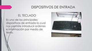 DISPOSITIVOS DE ENTRADA
EL TECLADO
Es uno de los principales
dispositivos de entrada lo cual
nos permite introducir ordenes
e información por medio de
texto.
 
