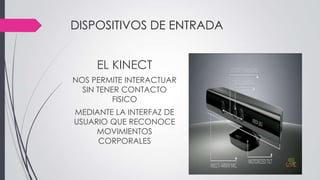 DISPOSITIVOS DE ENTRADA
EL KINECT
NOS PERMITE INTERACTUAR
SIN TENER CONTACTO
FISICO
MEDIANTE LA INTERFAZ DE
USUARIO QUE RECONOCE
MOVIMIENTOS
CORPORALES
 