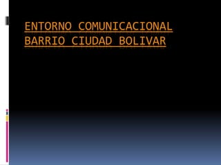 ENTORNO COMUNICACIONAL
BARRIO CIUDAD BOLIVAR
 