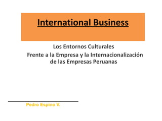 International Business
Los Entornos Culturales
Frente a la Empresa y la Internacionalización
de las Empresas Peruanas
____________________________
Pedro Espino V.
 